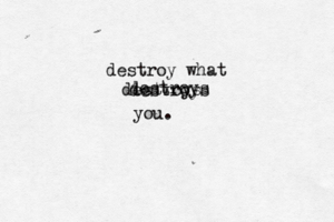 destroy what destroys destroys destroys you.