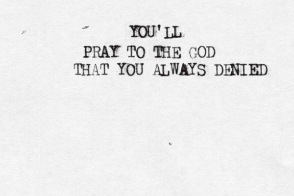 YOU'LL PRAY TO THE GOD THAT YOU ALWAYS DENIED 