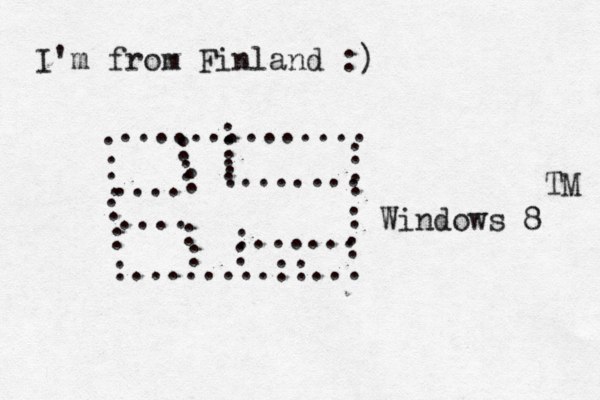 I'm from Finland :) . . . . . . : :........::... : : : : .............. : : : .... : : : : ....... .... : : : :...... Windows 8 TM 