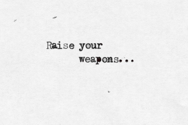 Raise your weapons...